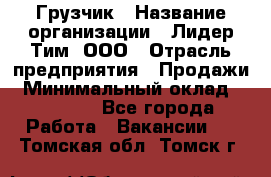 Грузчик › Название организации ­ Лидер Тим, ООО › Отрасль предприятия ­ Продажи › Минимальный оклад ­ 14 000 - Все города Работа » Вакансии   . Томская обл.,Томск г.